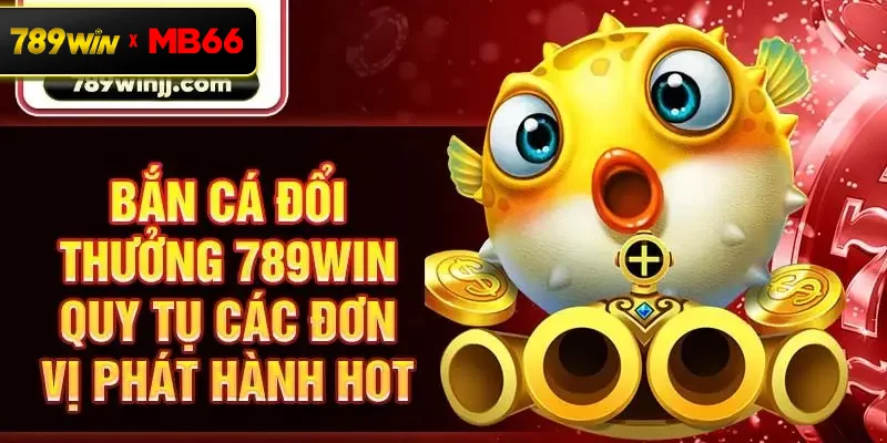 Bắn cá đổi thưởng 789win quy tụ các đơn vị phát hành hot Bắn cá đổi thưởng 789win quy tụ các đơn vị phát hành hot