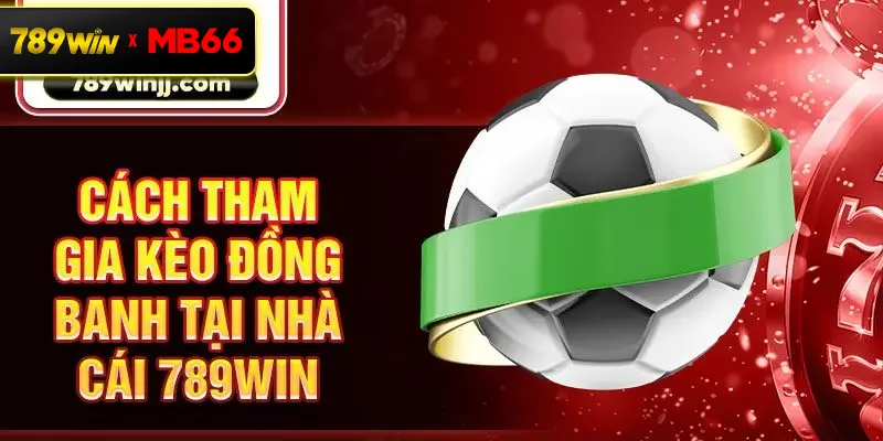 Cách tham gia kèo đồng banh tại nhà cái 789win